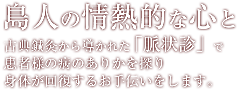 島人の情熱的な心と古典鍼灸から導かれた「脈状施術」で
患者様の苦痛を癒やします